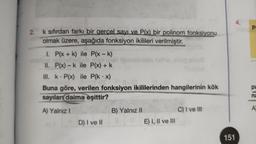 2.
k sıfırdan farkı bir gerçel sayı ve P(x) bir polinom fonksiyonu
olmak üzere, aşağıda fonksiyon ikilileri verilmiştir.
1. P(x + k)
II. P(x) - k
ile P(x - k)
ob weer ist iğebelidels mn's sto
ile P(x) + k
III. k P(x) ile P(kx)
.
10-6
Buna göre, verilen fonksiyon ikililerinden hangilerinin kök
sayıları daima eşittir?
A) Yalnız I
D) I ve II
B) Yalnız II
0
08
E) I, II ve III
C) I ve III
4.
151
P
pa
na
A