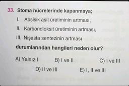 33. Stoma hücrelerinde kapanmaya; sonunda
1. Absisik asit üretiminin artması,
II. Karbondioksit üretiminin artması,
III. Nişasta sentezinin artması
durumlarından hangileri neden olur?
A) Yalnız I
B) I ve II
D) II ve III
C) I ve III
E) I, II ve III