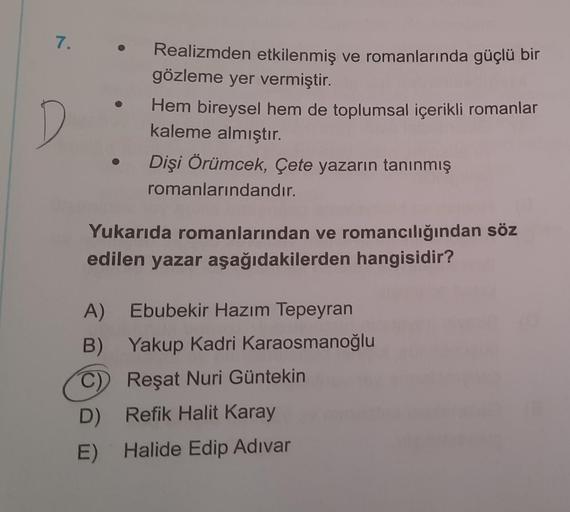 7.
D
Realizmden etkilenmiş ve romanlarında güçlü bir
gözleme yer vermiştir.
Hem bireysel hem de toplumsal içerikli romanlar
kaleme almıştır.
Dişi Örümcek, Çete yazarın tanınmış
romanlarındandır.
Yukarıda romanlarından ve romancılığından söz
edilen yazar aş