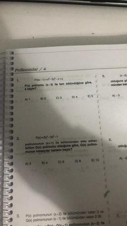 Polinomlar/4
2.
3.
P(2x-1)=x³-2x²-x+a
P(x) polinomu (x-3) ile tam bölündüğüne göre,
a kaçtır?
A) 1
B) 2
A) 2
C) 3
B) 4
D) 4
P(x)=2x³-3x²-1
polinomunun (x+1) ile bölümünden elde edilen
bölüm Q(x) polinomu olduğuna göre, Q(x) polino-
munun katsayılar toplamı kaçtır?
C) 6
E) 5
D) 8
bry bry bry by bry bry bry
E) 10
E
5.
(x-2)
olduğuna gö
münden kala
P(x) polinomunun (x-2) ile bölümünden kalan 3 ve
Q(x) polinomunun (x-1) ile bölümünden kalan 2 dir.
B)-(x-1) polinomunun (x-2) lle
A) -3
26.
£
olduğu
A)-2
$7.