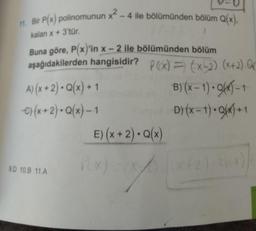 11. Bir P(x) polinomunun x² - 4 ile bölümünden bölüm Q(x).
kalan x + 3'tür.
Buna göre, P(x)'in x-2 ile bölümünden bölüm
aşağıdakilerden hangisidir? P(x) = (x-2)(x+2). 00
B)(x-1)-9-1
D) (x-1). Q(x)+1
A) (x + 2) • Q(x) + 1
-C) (x + 2). Q(x) - 1
9.D 10B 11.A
E) (x + 2). Q(x)
7
PEX) =/X
(x+2)+(4)