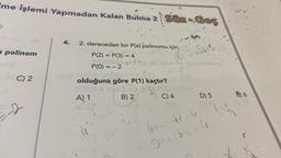 me İşlemi Yapmadan Kalan Bulma 2 Süz - Geç
a polinom
C) 2
2
4. 2. dereceden bir P(x) polinomu için,
P(2) = P(3) = 4
4
P(0) = -2
olduğuna göre P(1) kaçtır?
A) 1
B) 2
C) 4
pizy
D) 5
90+2b+c=4
6
LAS 927
50
T