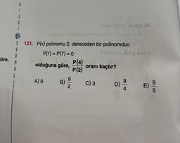 öre,
R
M
A
L
¡
L
6
imsiqol tebox ninimebineb 0=1+X6
S 121. P(x) polinomu 2. dereceden bir polinomdur.
A
P(1) = P(7) = 0
olduğuna göre,
A) 9
B)-9/0
2
P(4)
P(2)
Ond
nalo üleep bli 2th
C) 3
Sudoex s e1ög anua
T-(A
3-18
oranı kaçtır?
9
4
E) 9/20
5