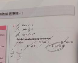 OLINOM KAVRAMI-1
işken
- de-
leri,
enir.
3.1 P(x)=x²-x
✓ 11.
LIN
2
11. Q(x) =
X
2
X. R(x) = x³ - 2-4
ifadelerinden hangileri polinomdur?
A) Yalnız I
B) Yalnız II
3
DI ve II
C)Yalnız III
E) I, I ve III