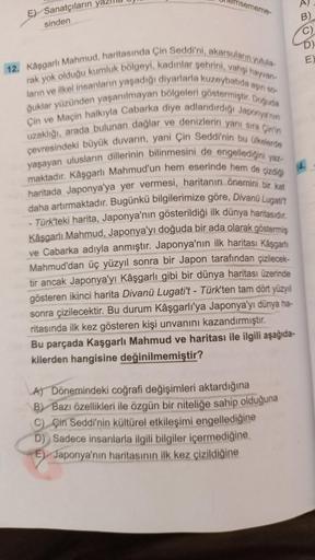 E) Sanatçıların
sinden
sememe-
12. Kâşgarlı Mahmud, haritasında Çin Seddi'ni, akarsuların yutula-
rak yok olduğu kumluk bölgeyi, kadınlar şehrini, vahşi hayvan-
ların ve ilkel insanların yaşadığı diyarlarla kuzeybatıda aşını so-
ğuklar yüzünden yaşanılmaya