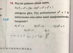 en
Ü-
CAP
16. P(x) bir polinom olmak üzere,
P(x³) = x + (3a-6)x8+x6+ x³ + 1
-
olduğuna göre, P(x) polinomunun x³ + 1 ile
bölümünden elde edilen kalan aşağıdakilerden
hangisidir?
A) x² + x
B) x² - x
E) 1
tesek korter &
D) x²-1
11. E 12. D 13. B 14. E 15. E 16. A
C) x² + 1