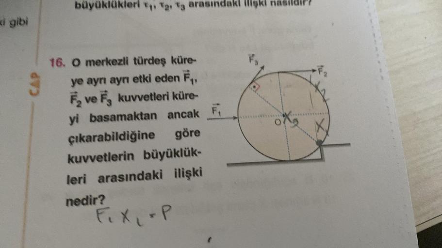 ki gibi
CAP
büyüklükleri v T2, T3 arasındaki
16. O merkezli türdeş küre-
ye ayrı ayrı etki eden F₁,
F₂ ve F, kuvvetleri küre-
basamaktan ancak F₁
yi
göre
çıkarabildiğine
kuvvetlerin büyüklük-
leri arasındaki ilişki
nedir?
F₁x₁ P