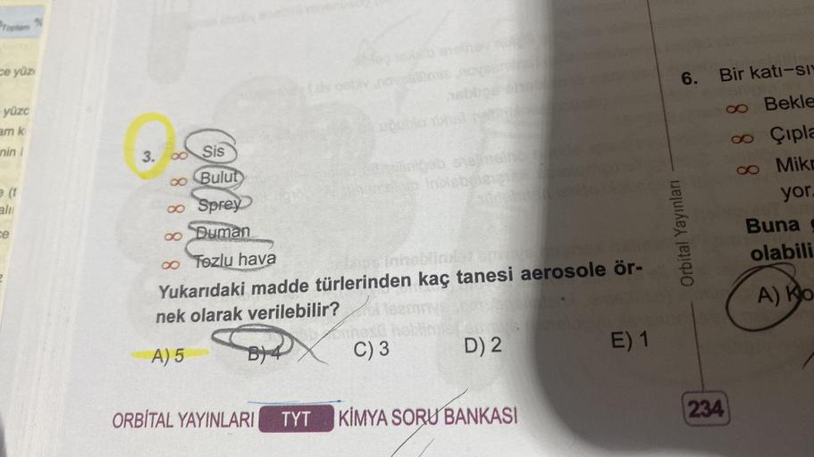 Toplam %
ce yüz
yüzc
am k
nini
(1
ali
ce
3.
Sis
Bulut
∞
Sprey
∞o Duman
∞o Tozlu hava
blios inhoblimler Cave
Yukarıdaki madde türlerinden kaç tanesi aerosole ör-
nek olarak verilebilir?
A) 5
∞
dy ost
ORBITAL YAYINLARI TYT
b
monetab Inblabeleizi
resü
C) 3
D)