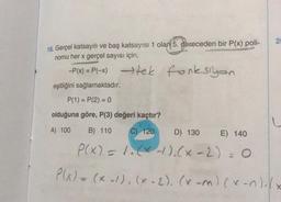 18. Gerçel katsayılı ve baş katsayısı 1 olan 5. dereceden bir P(x) poli-
nomu her x gerçel sayısı için,
-P(x) = P(-x) →tek fonksiyon
eşitliğini sağlamaktadır.
P(1) = P(2) = 0
olduğuna göre, P(3) değeri kaçtır?
A) 100
B) 110 C) 120
D) 130
E) 140
P(X) = 1₁ (x-1), (x - 2) = 0
P(x) = (x-1), (x - 2), (x-m) (x-^)(x
20