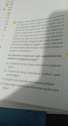 B
210
Fark
G
SE
Bas
oyr
ma
Te
top
8 Origami, Japon kağıt katlama sanatıdır. Japoncada
"ori" katlama, "kami" kağıt demektir. Origami ile
kare şeklindeki kağıtlardan çeşitli objeler yapılır.
Genellikle kare şeklindeki kağıtlar kullanılsa da
kağıdın şeklinde 