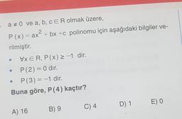 a = 0 ve a, b, c ER olmak üzere,
P(x) = ax + bx+c polinomu için aşağıdaki bilgiler ve-
rilmiştir.
VxER, P(x) ≥ −1 dir.
P(2) = 0 dir.
• P(3) = −1 dir.
Buna göre, P (4) kaçtır?
A) 16
B) 9
C) 4
D) 1
E) O