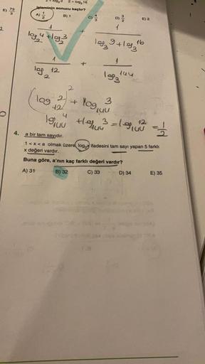 E)
0 73
2
4.
2 + log3 16
işleminin sonucu kaçtır?
B) 1
A) 22
7/2
log 4 +193
1
log 12.
2
2 + log₁
109 12/
4
19 juu
1083
D) 2/2/2
1
3
CU
9
9+193
Heun
N
S
1993
194
3=1980 = 1/2/2
a bir tam sayıdır.
1<x<a olmak üzere log₂x ifadesini tam sayı yapan 5 farklı
x d