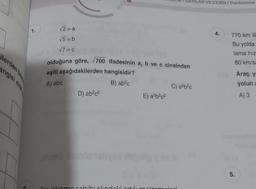 lerden baz
1.
met
angisi elde
√2 = a
√5=b
√7=c
olduğuna göre, 700 ifadesinin a, b ve c cinsinden
eşiti aşağıdakilerden hangisidir?
A) abc
B) ab²c
D) ab²c²
E) a²b²c²
C) a²b²c
pir isletme sahibi elindeki artık malzemeleri
ILAR VE CEBİR/ Denklemler
4.
770 km lik
Bu yolda
lama hiz
80 km/sa
5.
Araç y
yolun a
A) 3