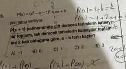 9.
4-2-
P(x) = (x²-x-1)²
li
3
+ ax + b
(A) -1
2(₂1+ P(0)
1
Plo)=1+b=2
P(₁1=1+2a+
polinomu veriliyor.
6
P(x + 1) polinomunda çift dereceli terimlerin katsayı-
lar toplamı, tek dereceli terimlerin katsayılar toplamı-
nın 2 katı olduğuna göre, a - b farkı kaçtır?
C) 1
20-2
(a
D) 2 E) 3
B) O
81-1000-(09hab
(x)
P(2)-Pco) X