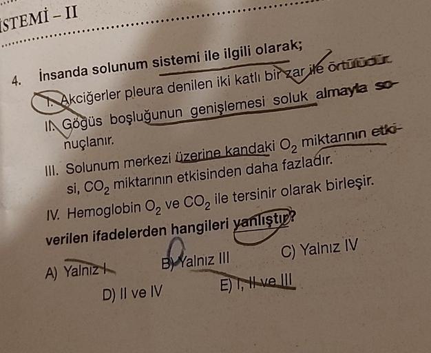 İSTEMİ - II
4.
İnsanda solunum sistemi ile ilgili olarak;
Akciğerler pleura denilen iki katli bir zar ile örtülüdür.
INGöğüs boşluğunun genişlemesi soluk almayla so-
nuçlanır.
III. Solunum merkezi üzerine kandaki O₂ miktarının etki-
si, CO₂ miktarının etki