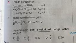 3. t °C de gerçekleşen
N₂ + 3H22NH3
NH4CINH3 + HCI K₂ = 5
H₂ + Cl₂ ⇒2HCI
K₁ = 4
K3 = 9
denge tepkimelerine göre,
1
N₂ + Cl₂ + 2H₂NH₂CI
tepkimesinin aynı sıcaklıktaki denge sabiti
kaçtır?
3
10
A)
B) 500 C) 5
6
D) of
E) 30
CAP