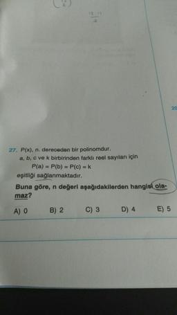 27. P(x), n. dereceden bir polinomdur.
a, b, c ve k birbirinden farklı reel sayıları için
P(a) = P(b) = P(c) = k
eşitliği sağlanmaktadır.
12:11
2
Buna göre, n değeri aşağıdakilerden hangisi ola-
maz?
A) O
B) 2
C) 3
D) 4
E) 5
29