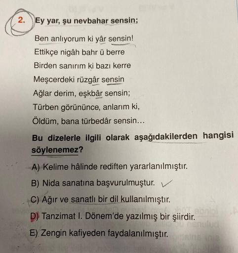 2. Ey yar, şu nevbahar sensin;
Ben anlıyorum ki yâr sensin!
Ettikçe nigâh bahr ü berre
Birden sanırım ki bazı kerre
Meşcerdeki rüzgâr sensin
VEYSEL
-
Ağlar derim, eşkbâr sensin;
Türben görününce, anlarım ki,
Öldüm, bana türbedâr sensin...
Bu dizelerle ilgi