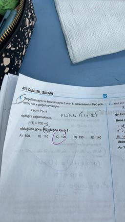 49%
AYT DENEME SINAVI
Gerçel katsayılı ve baş katsayısı 1 olan 5. dereceden bir P(x) poli-
nomu her x gerçel sayısı için,
-P(x) = P(-x)
eşitliğini sağlamaktadır.
P(1)=P(2) = 0
olduğuna göre, P(3) değeri kaçtır?
A) 100 B) 110
C) 120
(0.8 10
X
P(x) = (x-1). (x-2)²M denkler
slivse logiep dev slihst nebrigidi
60-d-da 456
HE
D) 130
Y=d-s
hev E) 140
ps (a
ele
hibsv thos O
B
eque
SS (A
2016
ali (0A-TS
7. m<0<
Buna g
1. x²
1. x₁₁
III. Ix
ifade