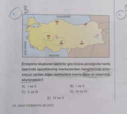 3.
B
EGE DENİZİ
IV
A) I ve II
C) II ve III
KARADENİZ
AKDENİZ
Erozyonu oluşturan faktörler göz önüne alındığında harita
üzerinde işaretlenmiş merkezlerden hangilerinde eroz-
yonun verilen diğer merkezlere oranla daha az yaşandığı
söylenebilir?
E) IV ve V
10. SINIF COĞRAFYA SB 2021
B) Ive V
D) III ve IV
6.