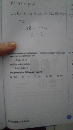 P(-4) = plu)
A
-6+16 +49 +5 = 6+16-49 +5
$2
-128 = -89
9=16
18. Gerçel katsayılı ve baş katsayısı 1 olan 5. dereceden bir P(x) poli-
nomu her x gerçel sayısı için,
-P(x) = P(-x)
eşitliğini sağlamaktadır.
P(1) = P(2) = 0
olduğuna göre, P(3) değeri kaçtır?
A) 100 B) 110
C) 120
AYT/01GNL-3 (A Serisi)
D) 130
E) 140
20. m
d
E