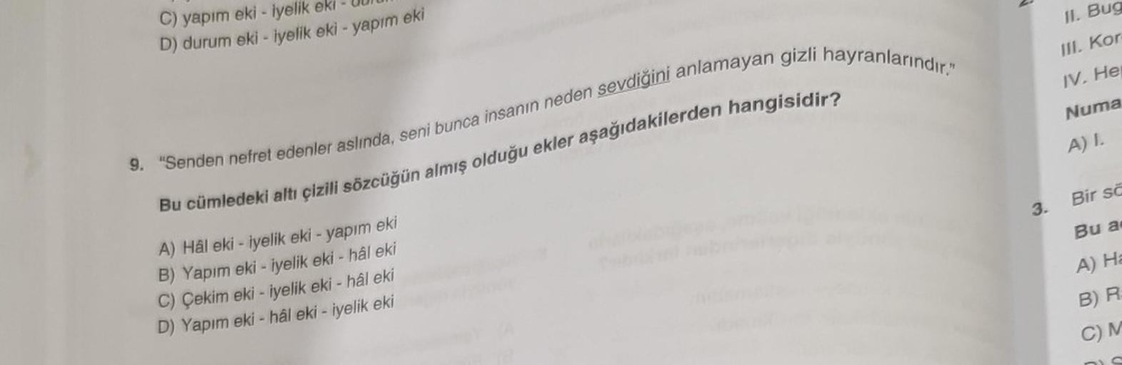 C) yapım eki - iyelik eki
D) durum eki - İyelik eki - yapım eki
9. "Senden nefret edenler aslında, seni bunca insanın neden sevdiğini anlamayan gizli hayranlarındır."
Bu cümledeki altı çizili sözcüğün almış olduğu ekler aşağıdakilerden hangisidir?
A) Hâl e