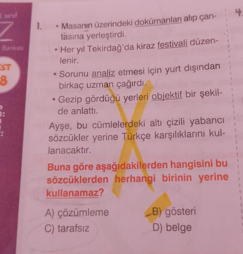 B. sinif
7
Bankası
EST
8
1. • Masanın üzerindeki dokümanları alıp çan-
tasına yerleştirdi.
Her yıl Tekirdağ'da kiraz festivali düzen-
lenir.
• Sorunu analiz etmesi için yurt dışından
birkaç uzman çağırdı.
• Gezip gördüğü yerleri objektif bir şekil-
de anla