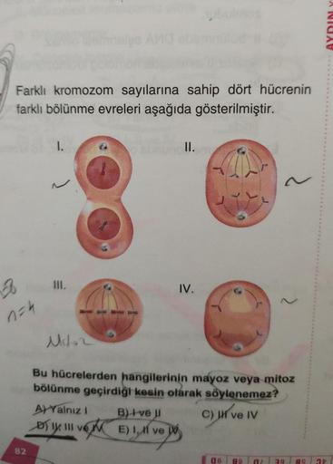 Farklı kromozom sayılarına sahip dört hücrenin
farklı bölünme evreleri aşağıda gösterilmiştir.
8
n=4
82
1.
III.
Mito2
A) Yalnız I
By Ill ve
II.
B) I've II
E) I, II ve
IV.
Bu hücrelerden hangilerinin mayoz veya mitoz
bölünme geçirdiği kesin olarak söyleneme