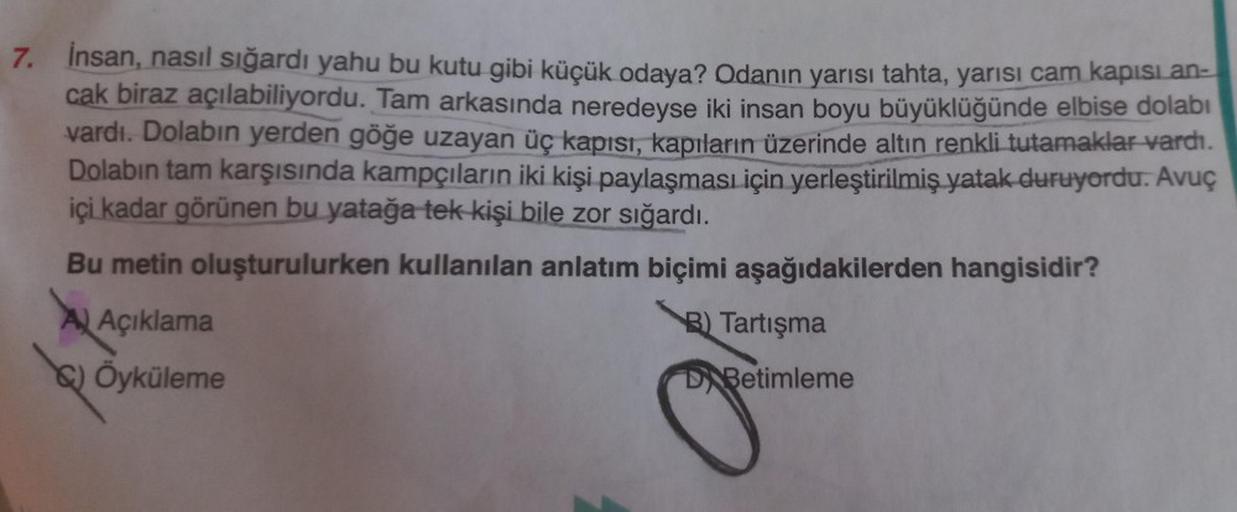 7. İnsan, nasıl sığardı yahu bu kutu gibi küçük odaya? Odanın yarısı tahta, yarısı cam kapısı an-
cak biraz açılabiliyordu. Tam arkasında neredeyse iki insan boyu büyüklüğünde elbise dolabı
vardı. Dolabın yerden göğe uzayan üç kapısı, kapıların üzerinde al