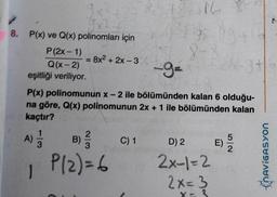 181.16
35
8-8
= 8x² + 2x-3/
9x²+1
3x²+
8. P(x) ve Q(x) polinomları için
P (2x-1)
Q(x-2)
eşitliği veriliyor.
-9=
P(x) polinomunun x - 2 ile bölümünden kalan 6 olduğu-
na göre, Q(x) polinomunun 2x + 1 ile bölümünden kalan
kaçtır?
A) 1/12
1
B) //
3
P/2) = 6
C) 1
D) 2
2x-1=2
2x=3
24-3+=
E)
NAVIGASYON