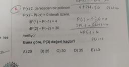 r ise
11
6.
P(x) 2. dereceden bir polinom
P(x) - P(-x) = 0 olmak üzere,
3P(1) + P(-1) = 4
4P(2) - P(-2) = 30
veriliyor.
Buna göre, P(3) değeri kaçtır?
A) 20
B) 25
C) 30
up
59(2)=30
P(₁) - P(-1) = 0
JP (1) + P(-1) 24
4P (₁1=4
P(₁) 41
P(2126
D) 35 E) 40