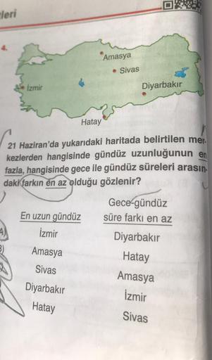 leri
İzmir
Hatay
En uzun gündüz
İzmir
Amasya
Sivas
Diyarbakır
Hatay
Amasya
Sivas
21 Haziran'da yukarıdaki haritada belirtilen mer.
kezlerden hangisinde gündüz uzunluğunun en
fazla, hangisinde gece ile gündüz süreleri arasın.
daki farkın en az olduğu gözlen