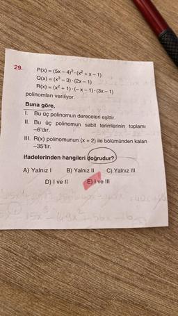 29.
P(x) = (5x-4)²-(x²+x-1)
Q(x) = (x³ - 3) (2x-1) 2X-X
R(x) = (x²+1)-(-x-1)-(3x - 1)
polinomları veriliyor.
Buna göre,
I.
Bu üç polinomun dereceleri eşittir.
II. Bu üç polinomun sabit terimlerinin toplamı
-6'dır.
III. R(x) polinomunun (x + 2) ile bölümünden kalan
-35'tir.
ifadelerinden hangileri doğrudur?
A) Yalnız I
15x4
2
B) Yalnız II C) Yalnız III
E) I ve III
ugh you
D) I ve II
140x+
56x 16