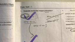 Anlatım Föyü
omax
rinin kuvvetleri
ki polinomlara
1
Ödev Testi - 1
1. Aşağıdaki ifadelerden hangisi polinomdur?
AP 2x-3
C) P(x) = 3x + √x
B) P(x) = x31
2
E) P(x) = x² - 4x +-
x²
2
X-5
D) P(x)³ +7
4.
P(x)=x4-
polinomu ile ilgili,
I. Polinomunun
II. Sabit terimi
III. Baş katsayısı
ifadelerinden h
A) Yalnız II
D)