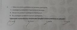 2.
I. Daha önce de bu problemin bir benzerini çözmüştüm.
II. Çözdüğüm problemlerin hepsi birbirine benziyor.
III. Benzer bir problemi çözdüğümü hatırlıyorum.
IV. Bu çözdüğüm problemin aynısını çözmüştüm.
Yukarıdaki numaralanmış cümlelerden hangileri anlamca birbirine en yakındır?
A) I ve III
B) I've IV
C) II ve III
D) II ve IV