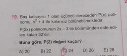 19. Baş katsayısı 1 olan üçüncü dereceden P(x) poli-
nomu, x² + 4 ile kalansız bölünebilmektedir.
2
P(2x) polinomunun 2x - 3 ile bölümünden elde edi-
len kalan 52'dir.
al Buna göre, P(2) değeri kaçtır?
A) 20
B) 22 Ⓒ
C) 24
D) 26
(A
E) 28