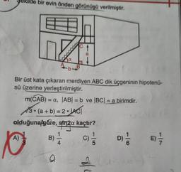 bir evin önden görünüşü verilmiştir.
A)
D
Bir üst kata çıkaran merdiven ABC dik üçgeninin hipotenú-
sü üzerine yerleştirilmiştir.
H
C
m(CAB) = a, |AB| = b ve |BC| = a birimdir.
3.(a+b)=2-JAC
olduğuna/gare, sin2α kaçtır?
strza
B)
B
a
4
C)
5
D) 1/1/0
8) -/-