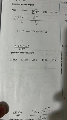 2.
0,3
işleminin sonucu kaçtır?
0,03
A) 60
B) 80
330
3
C100
30
im
110-10-100
3.10-2+6.10-4
3.10-3
işleminin sonucu kaçtır?
A) 11,3 B) 10,2
√45.√48
√60
C) 8,2
D) 120
işleminin sonunu kastır?
D) 6,3
3√5.2√72
2√20
E) 140
E) 4,2
4.
TASARI EGITIM YAYINLARI
A, B