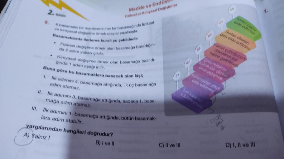 2.
9.
Bolum
Madde ve Endüs
Fiziksel ve Kimyasal Değişimler
6 basamaklı bir merdivenin her bir basamağında fiziksel
ve kimyasal değişime örnek olaylar yazılmıştır.
Basamaklarda ilerleme kuralı şu şekildedir:
-
Fiziksel değişime örnek olan basamağa basıldığı