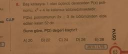 U-
ISI
CAP
8. Baş katsayısı 1 olan üçüncü dereceden P(x) poli-
nomu, x² + 4 ile kalansız bölünebilmektedir.
P(2x) polinomunun 2x - 3 ile bölümünden elde
edilen kalan 52 dir.
Buna göre, P(2) değeri kaçtır?
A) 20 B) 22
C) 24
D) 26
E) 28
2015/LYS
WASO
63