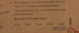 U-
ISI
CAP
8. Baş katsayısı 1 olan üçüncü dereceden P(x) poli-
nomu, x² + 4 ile kalansız bölünebilmektedir.
P(2x) polinomunun 2x - 3 ile bölümünden elde
edilen kalan 52 dir.
Buna göre, P(2) değeri kaçtır?
A) 20 B) 22
C) 24
D) 26
E) 28
2015/LYS
WASO
63