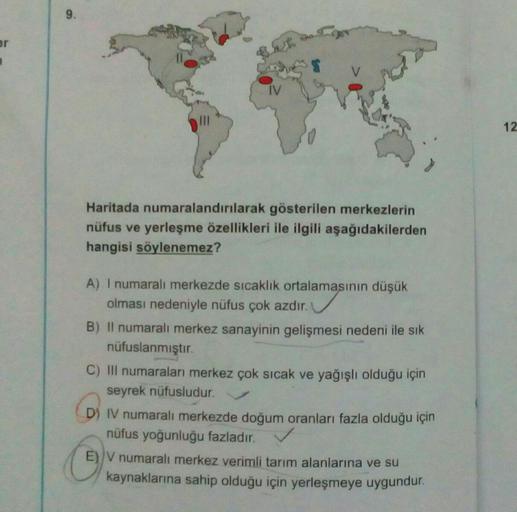 er
9.
But
IV
V
Haritada numaralandırılarak gösterilen merkezlerin
nüfus ve yerleşme özellikleri ile ilgili aşağıdakilerden
hangisi söylenemez?
A) I numaralı merkezde sıcaklık ortalamasının düşük
olması nedeniyle nüfus çok azdır.
B) Il numaralı merkez sanay