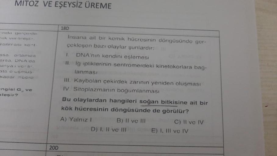 MITOZ VE EŞEYSİZ ÜREME
inda gerçekle-
k verderistir
lanmasi kont
ortamaa
arsa, DNA da
sinya i verilir.
ata o usmus
kadar nuoro
ngisi G., ve
xlesir?
20D
18D
Insana ait bir kemik hücresinin döngüsünde ger-
çekleşen bazı olaylar şunlardır:
1. DNA'nin kendini 