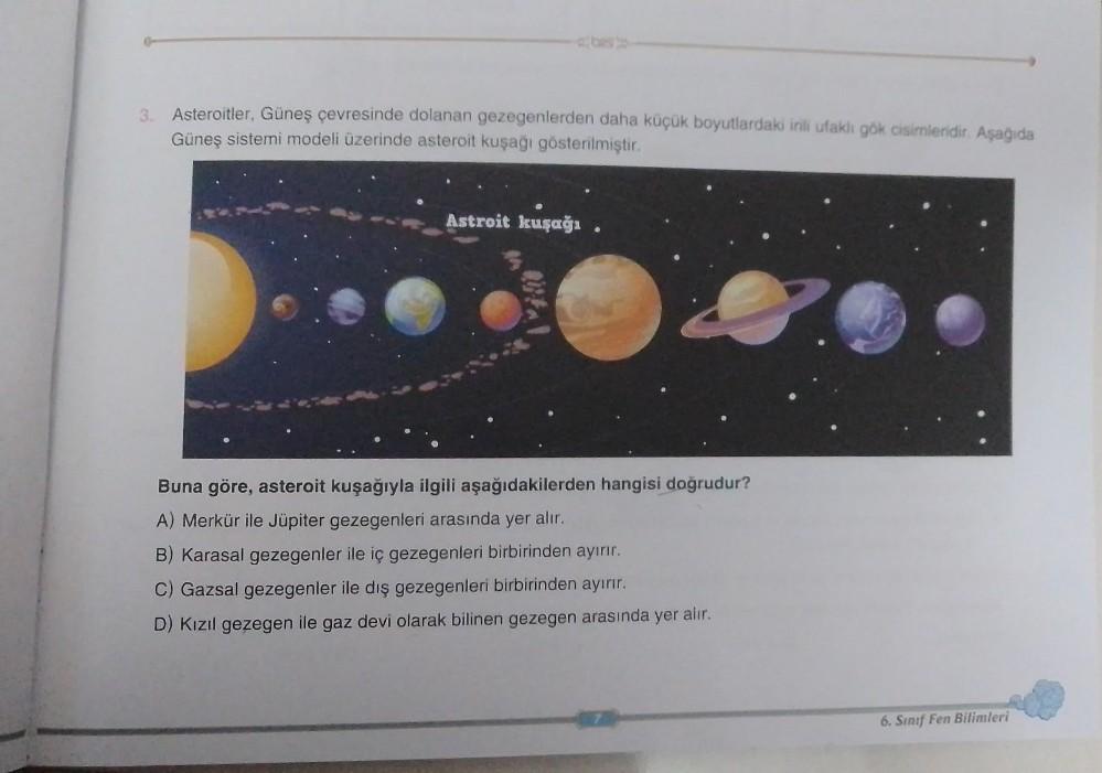 3.
Asteroitler, Güneş çevresinde dolanan gezegenlerden daha küçük boyutlardaki irili ufakli gök cisimleridir. Aşağıda
Güneş sistemi modeli üzerinde asteroit kuşağı gösterilmiştir.
Astroit kuşağı
tal
8.
Buna göre, asteroit kuşağıyla ilgili aşağıdakilerden h