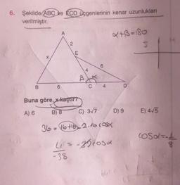 6. Şekilde ABC ve ECD üçgenlerinin kenar uzunlukları
verilmiştir.
B
6
A
2
E
B
4
6
C 4
Buna göre, x-kaçtır?
A) 6
B) 8
C) 3√7
36-16 +162.16 cosa
(i = -22cosa
-38
661
4+3=180
D
D) 9
S
E) 4√5
H
CS4=
dünk eg