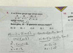 7.
A ve B birer gerçel sayı olmak üzere
A
B
2x-3
X-2 X+1
x²-x-2
+
eşitliği veriliyor.
(x+1)
(x-2)
Buna göre, 2A - B işleminin sonucu kaçtır?
A) -2
B)-1
C) 0
D) 1
A(x+1)+B(x-2)
(x+1)(x-2)
x²²-2x+x=2
2
x-x-2
10.
A-B=-3
A=-3+0
PO
poline
A) -9
E) 2
Ax+A+Bx-B=2x-3
EndX(A+B) + (A-0)=2x-3