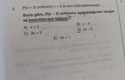 2.
*
P(x+3) polinomu x + 2 ile tam bölünebilmektedir.
Pl..
Buna göre, P(x - 2) polinomu aşağıdakilerden hangisi
ile kesinlikle tam bölünür?
A) x + 2
C) 3x + 5
-1
E) 2x + 1
fribleipni
(0
B) x-4
D) 2x-6
2+x8 (8
8-x
8-x2 (0
5.