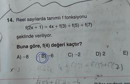 14. Reel sayılarda tanımlı f fonksiyonu
f(2x + 1) = 4x + f(3) + f(5) + f(7)
şeklinde veriliyor.
Buna göre, f(4) değeri kaçtır?
A) -8
B-6
C) -2
D) 2
f(36₁ 4+ f/3) + f(st+f(7)
2x7
X-1
f(s) + f(2)
E)
Dičer poufova ger