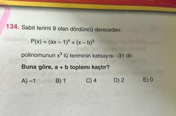 134. Sabit terimi 9 olan dördüncü dereceden
P(x) = (ax - 1)4+ (x −b)³
to go iziyse is nimhot
polinomunun x³ lü teriminin katsayısı -31 dir.
ars (8
Buna göre, a + b toplamı kaçtır?
A) -1
B) 1
C) 4
D) 2
E) O