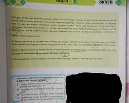 Paragraf 7
1. Hikâye, gerçek veya tasarlanmış olayları anlatan düz yazı türüdür. İnsanlığın ilk edebi ürünlerinden olan destanlarla
birlikte doğmuş ancak günümüze kadar önemli değişimler geçirmiştir. Hikâyenin modern anlamda edebi tür haline gel-
mesi 19. yüzyıl yazarlarının metinleriyle mümkün olmuştur. Özellikle Fransız yazar Maupassant ve Rus yazar Çehov,
kendi adları ile anılan hikâye tarzlarının kurucuları arasında yer alır. Dünya edebiyatında Boccacio'nun "Decameron" adlı
hikayeleri bu türün ilk modern örnekleri kabul edilir. Hikâyenin yapı unsurları arasında kişi, olay örgüsü, mekân, zaman,
anlatici ve bakış açısı yer alır.
II. Roman, yaşanmış ya da yaşanması mümkün olan olayları, insanların iç dünyalarını, toplumsal olayı ya da olguyu,
insan ilişkilerini ayrıntılarıyla anlatmayı amaçlayan bir anlatı türüdür. Yapı unsurlarında kiş) olay örgüsü, mekan, zaman,
anlatıcı ve bakış açısı yer alır. Mekân tasvirleri ve kişilerin özellikleri ayrıntılarıyla anlatılır. Dünya edebiyatında ilk roman óme-
gi Miguel de Cervantes tarafından yazılan "Don Kişot adireserdin
III
Türk edebiyatında ilk roman örneği ise Şemsettin Sami'nin yazdığı "Taaşşuk-i Talat ve Fitnat" adlı eserdir.
1. Yukarıdaki metinlerde verilen bilgilere göre aşa-
ğıdakilerden hangisi yanlıştır?
ÖRNEK
A) Hikâye türünün oluşumu 19. yoyil yazarlarının
metinleriyle doğmuştur.
B) Romanda da hikayede de ortak yapı unsurları
vardır.
Don Kişot dünyada yazılmış ilk roman örneğidi
D) Romanlarda mekân tasvirlen ve kahramanların
kişilik özellikleri ayrıntılarıyla anlatılır